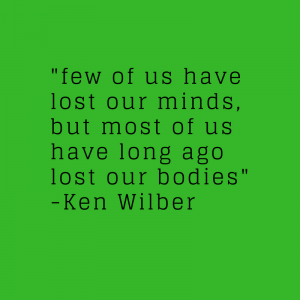 _few of us have lost our minds, but most of us have long ago lost our bodies_-Ken Wilber
